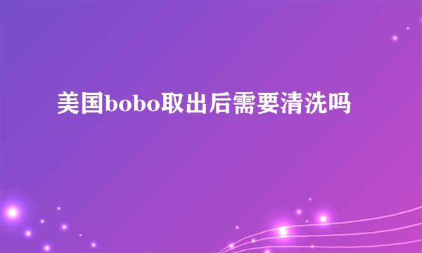 美国bobo取出后需要清洗吗