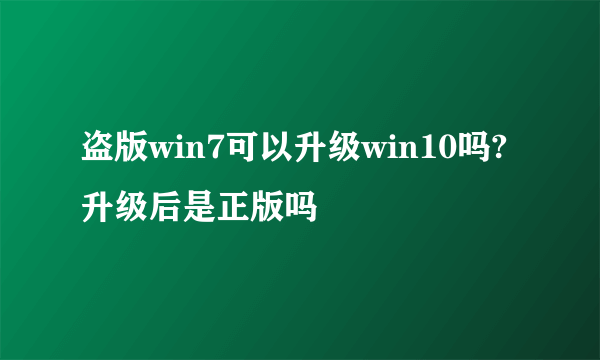 盗版win7可以升级win10吗?升级后是正版吗