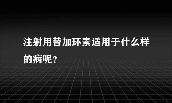 注射用替加环素适用于什么样的病呢？