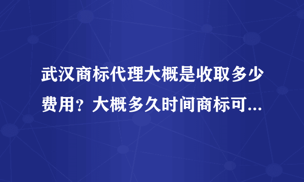 武汉商标代理大概是收取多少费用？大概多久时间商标可以注册下来