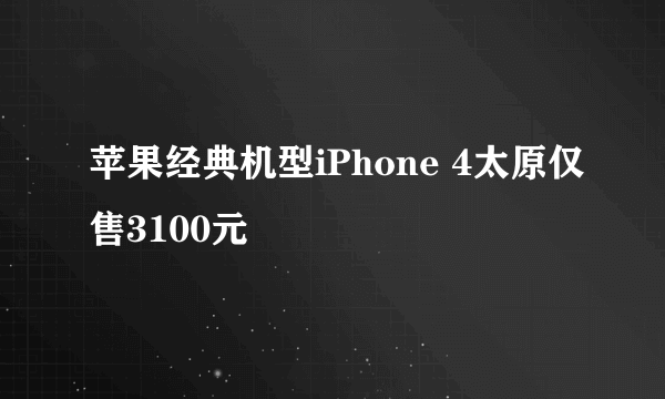 苹果经典机型iPhone 4太原仅售3100元