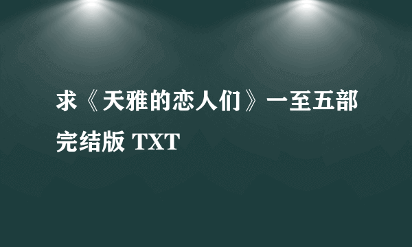 求《天雅的恋人们》一至五部完结版 TXT