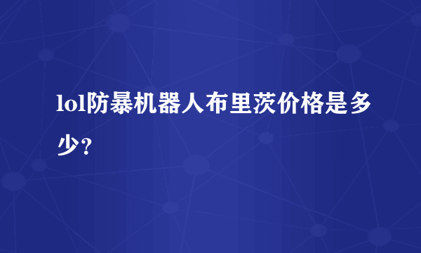 lol防暴机器人布里茨价格是多少？