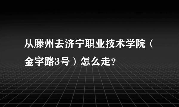 从滕州去济宁职业技术学院（金宇路3号）怎么走？