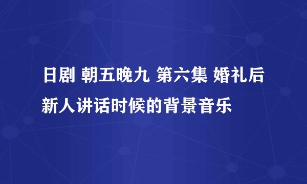 日剧 朝五晚九 第六集 婚礼后新人讲话时候的背景音乐