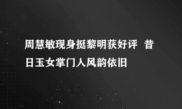 周慧敏现身挺黎明获好评  昔日玉女掌门人风韵依旧