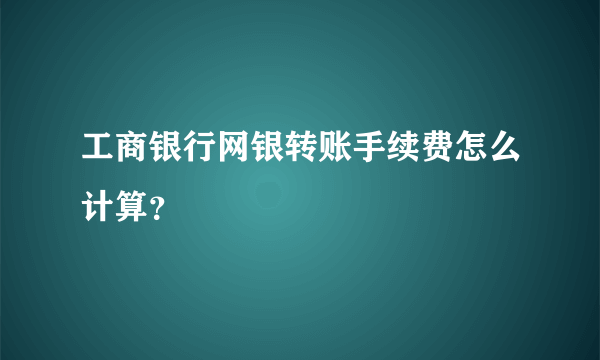 工商银行网银转账手续费怎么计算？