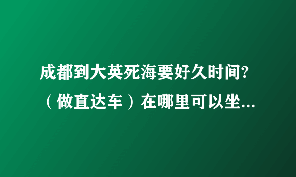 成都到大英死海要好久时间?（做直达车）在哪里可以坐车？来回车费要好多？一天能返回成都吗？