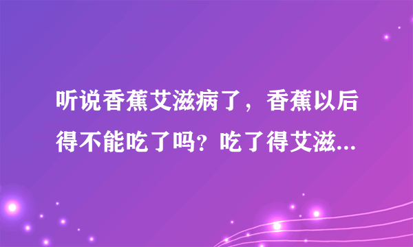 听说香蕉艾滋病了，香蕉以后得不能吃了吗？吃了得艾滋病的香...