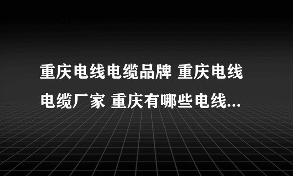 重庆电线电缆品牌 重庆电线电缆厂家 重庆有哪些电线电缆品牌【品牌库】