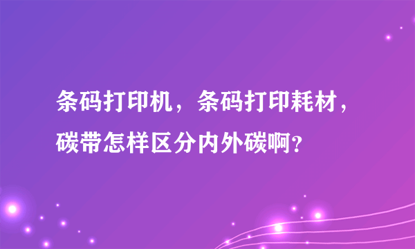 条码打印机，条码打印耗材，碳带怎样区分内外碳啊？