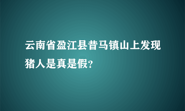 云南省盈江县昔马镇山上发现猪人是真是假？