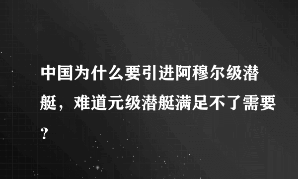 中国为什么要引进阿穆尔级潜艇，难道元级潜艇满足不了需要？