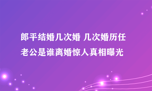 郎平结婚几次婚 几次婚历任老公是谁离婚惊人真相曝光