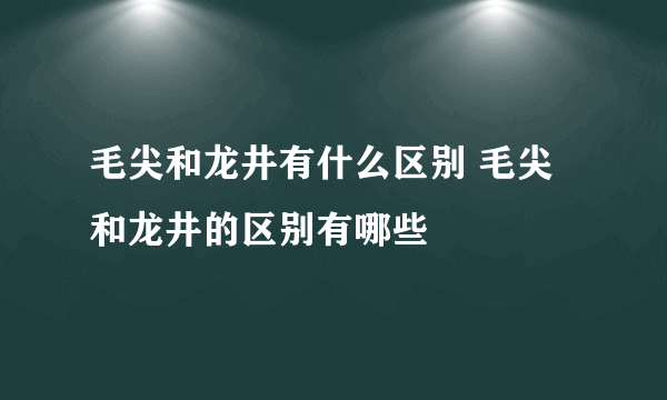 毛尖和龙井有什么区别 毛尖和龙井的区别有哪些