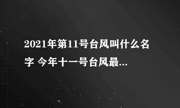 2021年第11号台风叫什么名字 今年十一号台风最新消息路径图