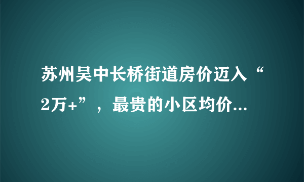 苏州吴中长桥街道房价迈入“2万+”，最贵的小区均价超过3万/平