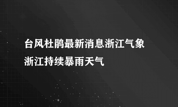 台风杜鹃最新消息浙江气象 浙江持续暴雨天气