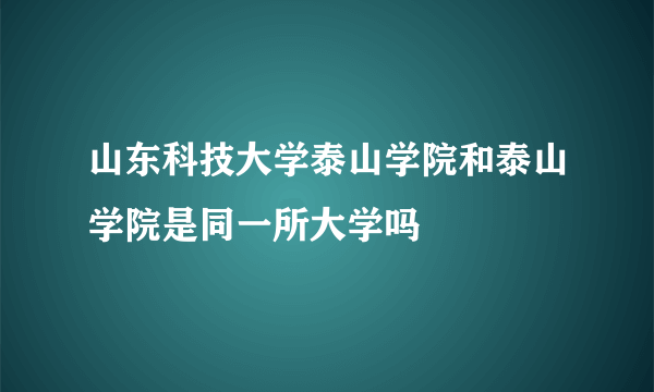 山东科技大学泰山学院和泰山学院是同一所大学吗