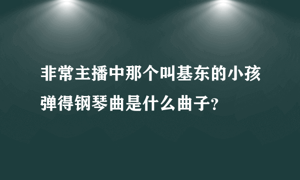 非常主播中那个叫基东的小孩弹得钢琴曲是什么曲子？