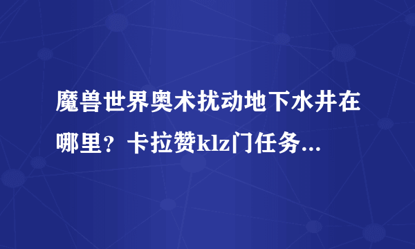 魔兽世界奥术扰动地下水井在哪里？卡拉赞klz门任务地下水池的信号