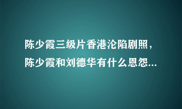 陈少霞三级片香港沦陷剧照，陈少霞和刘德华有什么恩怨？_飞外网