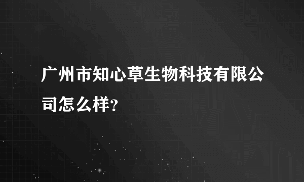 广州市知心草生物科技有限公司怎么样？