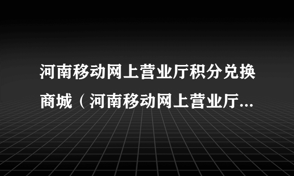 河南移动网上营业厅积分兑换商城（河南移动网上营业厅积分兑换官网）