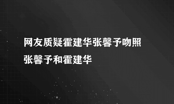 网友质疑霍建华张馨予吻照 张馨予和霍建华