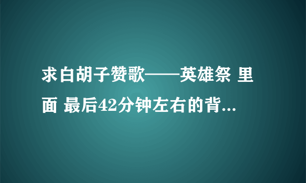 求白胡子赞歌——英雄祭 里面 最后42分钟左右的背景音乐名字！