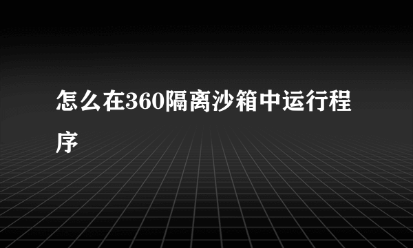 怎么在360隔离沙箱中运行程序