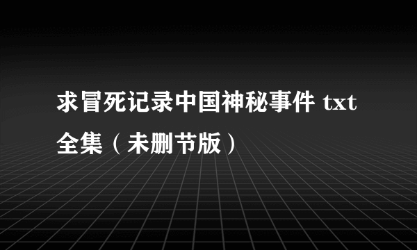 求冒死记录中国神秘事件 txt全集（未删节版）