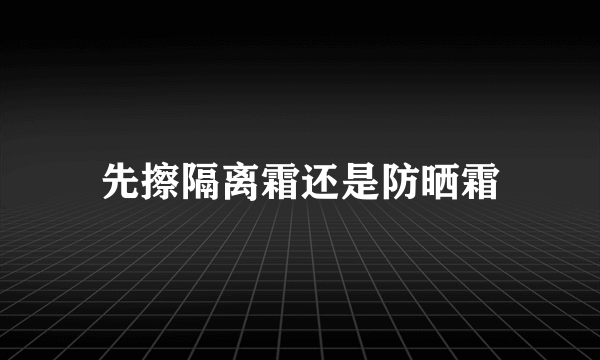 先擦隔离霜还是防晒霜