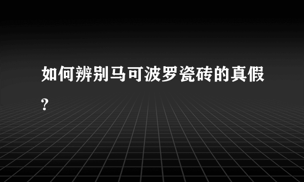 如何辨别马可波罗瓷砖的真假?