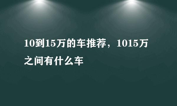 10到15万的车推荐，1015万之间有什么车