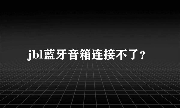 jbl蓝牙音箱连接不了？