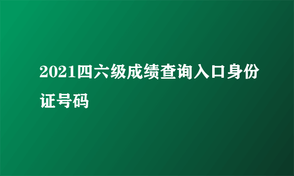 2021四六级成绩查询入口身份证号码