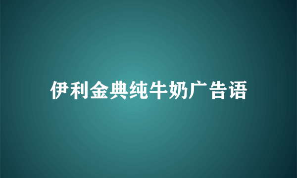 伊利金典纯牛奶广告语