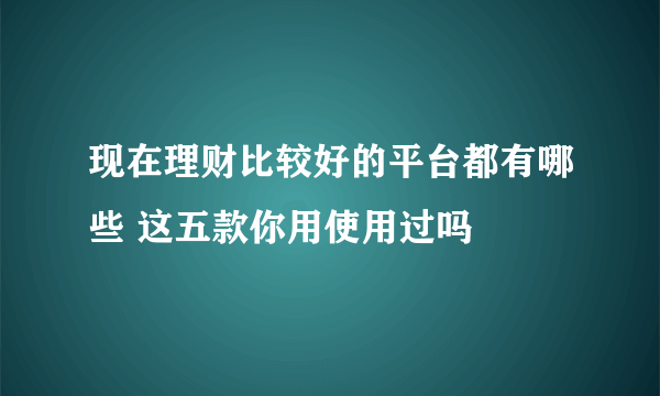 现在理财比较好的平台都有哪些 这五款你用使用过吗