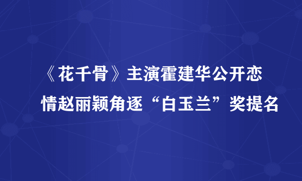 《花千骨》主演霍建华公开恋情赵丽颖角逐“白玉兰”奖提名