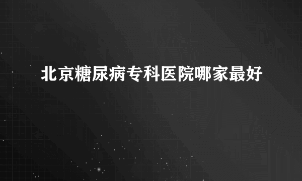 北京糖尿病专科医院哪家最好