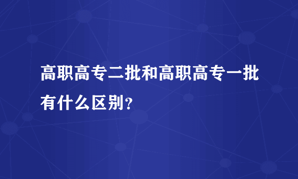 高职高专二批和高职高专一批有什么区别？