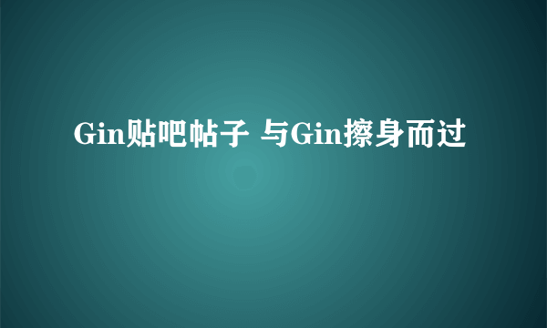 Gin贴吧帖子 与Gin擦身而过