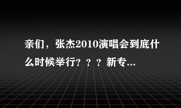 亲们，张杰2010演唱会到底什么时候举行？？？新专辑呢？什么时候发？？？大概有什么歌？