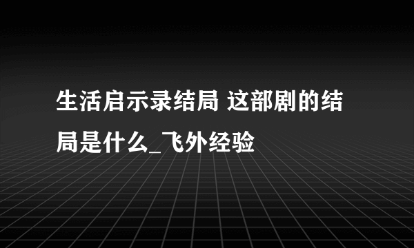 生活启示录结局 这部剧的结局是什么_飞外经验