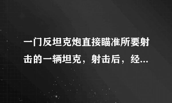 一门反坦克炮直接瞄准所要射击的一辆坦克，射击后，经过t1=0.6s，在炮台上看到炮弹爆炸．经过t2=2.1s，才听到爆炸的声音．试求坦克离炮台的距离和炮弹飞行的水平速度．（声音在空气中的速度是340m/s，空气阻力不计）