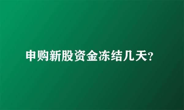 申购新股资金冻结几天？