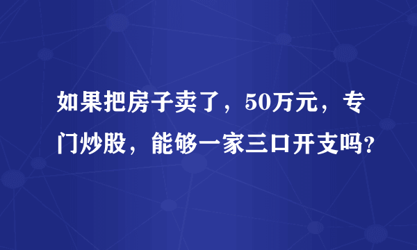 如果把房子卖了，50万元，专门炒股，能够一家三口开支吗？