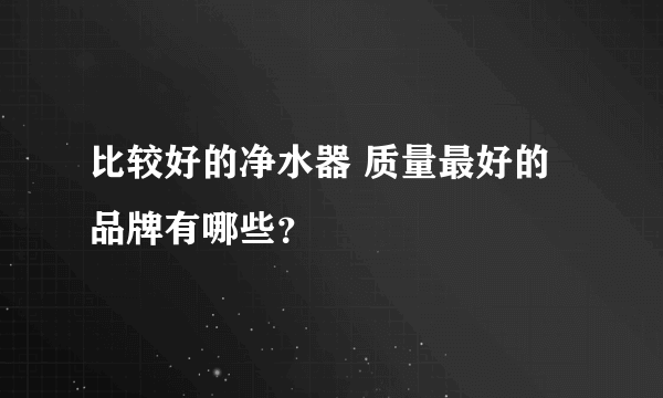 比较好的净水器 质量最好的品牌有哪些？