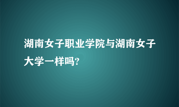 湖南女子职业学院与湖南女子大学一样吗?